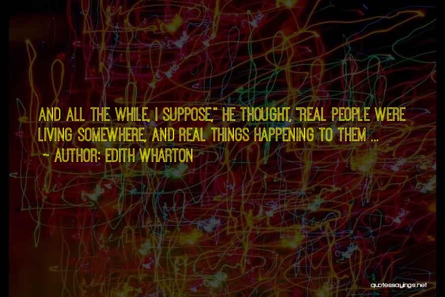 Edith Wharton Quotes: And All The While, I Suppose, He Thought, Real People Were Living Somewhere, And Real Things Happening To Them ...