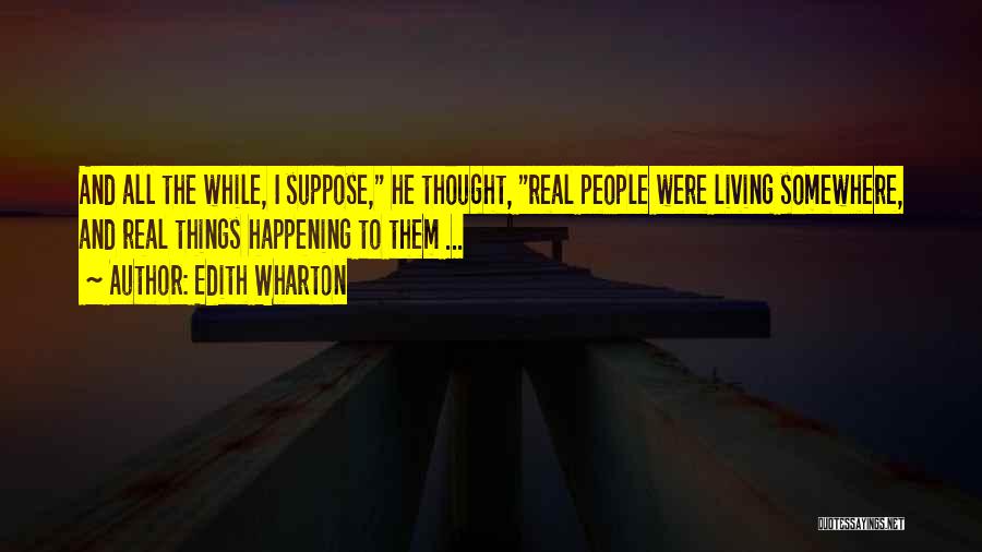 Edith Wharton Quotes: And All The While, I Suppose, He Thought, Real People Were Living Somewhere, And Real Things Happening To Them ...