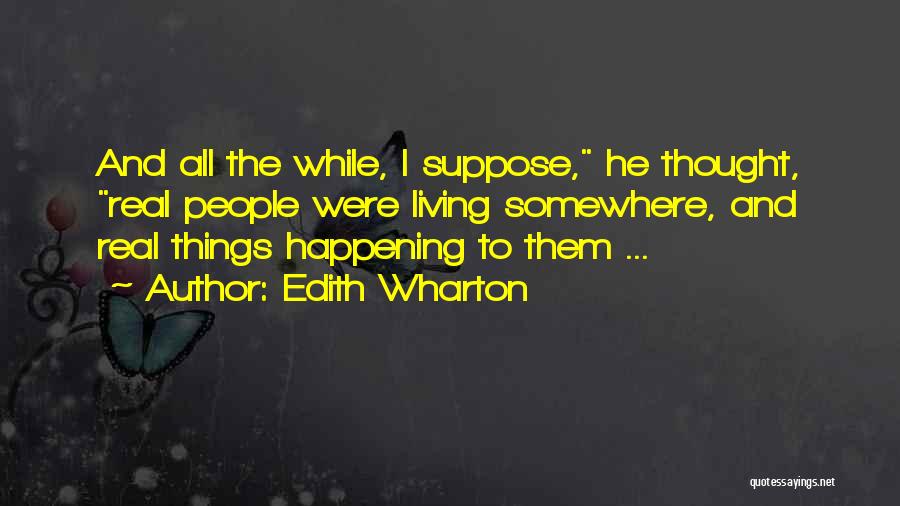 Edith Wharton Quotes: And All The While, I Suppose, He Thought, Real People Were Living Somewhere, And Real Things Happening To Them ...