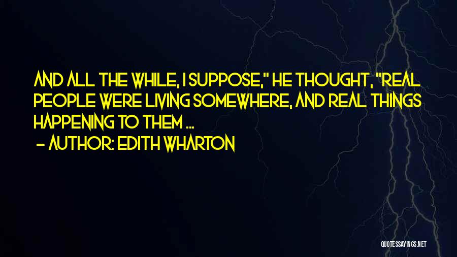 Edith Wharton Quotes: And All The While, I Suppose, He Thought, Real People Were Living Somewhere, And Real Things Happening To Them ...