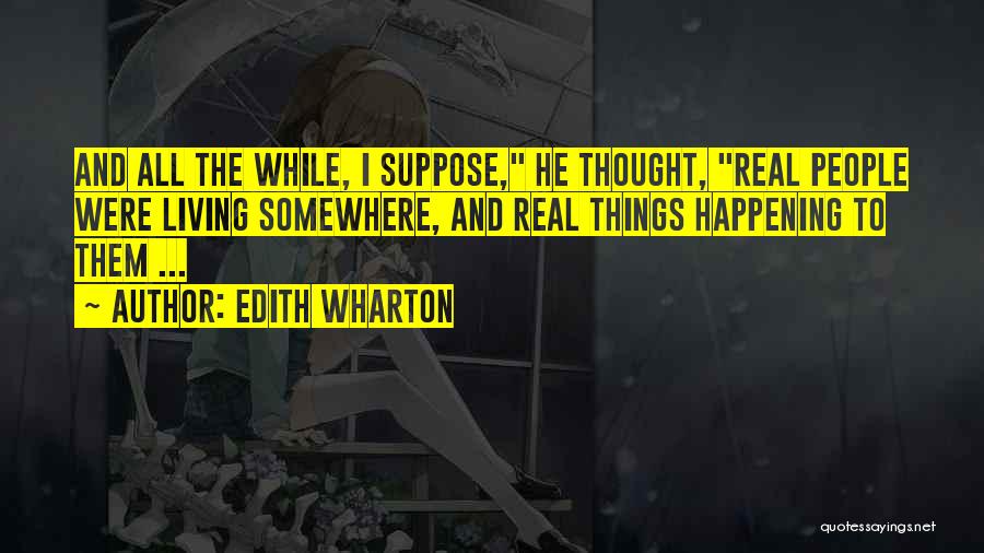 Edith Wharton Quotes: And All The While, I Suppose, He Thought, Real People Were Living Somewhere, And Real Things Happening To Them ...