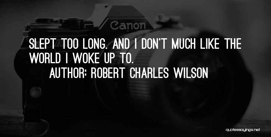 Robert Charles Wilson Quotes: Slept Too Long. And I Don't Much Like The World I Woke Up To.