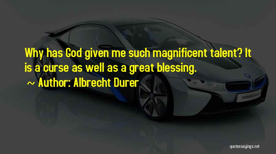 Albrecht Durer Quotes: Why Has God Given Me Such Magnificent Talent? It Is A Curse As Well As A Great Blessing.