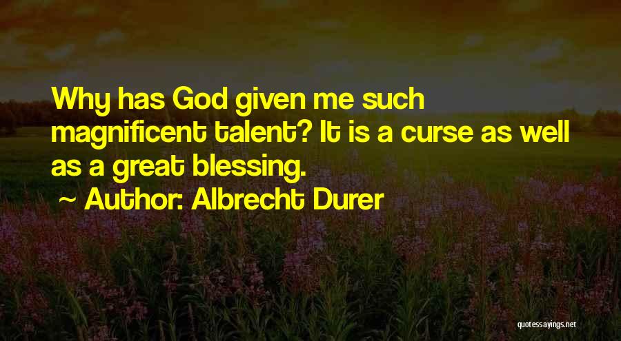 Albrecht Durer Quotes: Why Has God Given Me Such Magnificent Talent? It Is A Curse As Well As A Great Blessing.