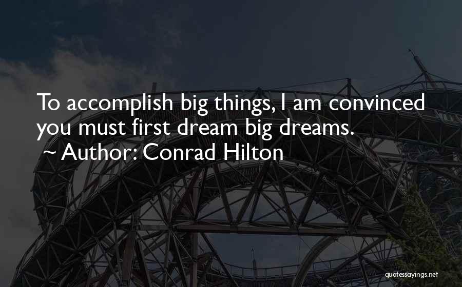 Conrad Hilton Quotes: To Accomplish Big Things, I Am Convinced You Must First Dream Big Dreams.