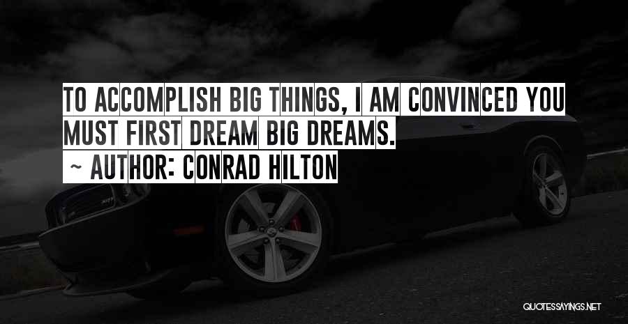 Conrad Hilton Quotes: To Accomplish Big Things, I Am Convinced You Must First Dream Big Dreams.