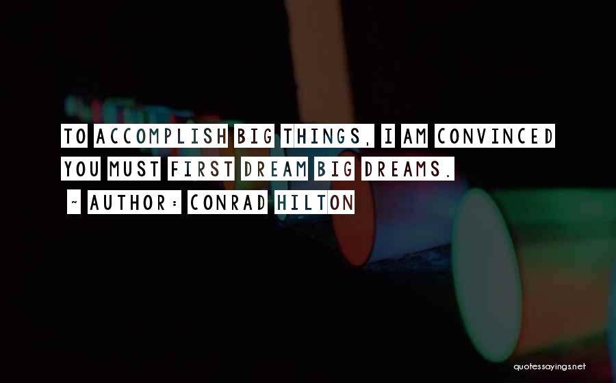 Conrad Hilton Quotes: To Accomplish Big Things, I Am Convinced You Must First Dream Big Dreams.