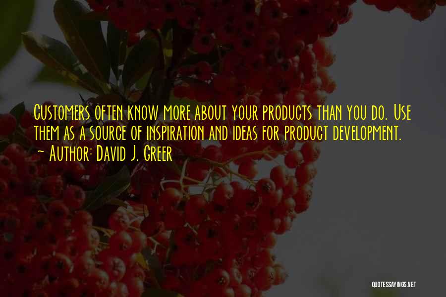 David J. Greer Quotes: Customers Often Know More About Your Products Than You Do. Use Them As A Source Of Inspiration And Ideas For