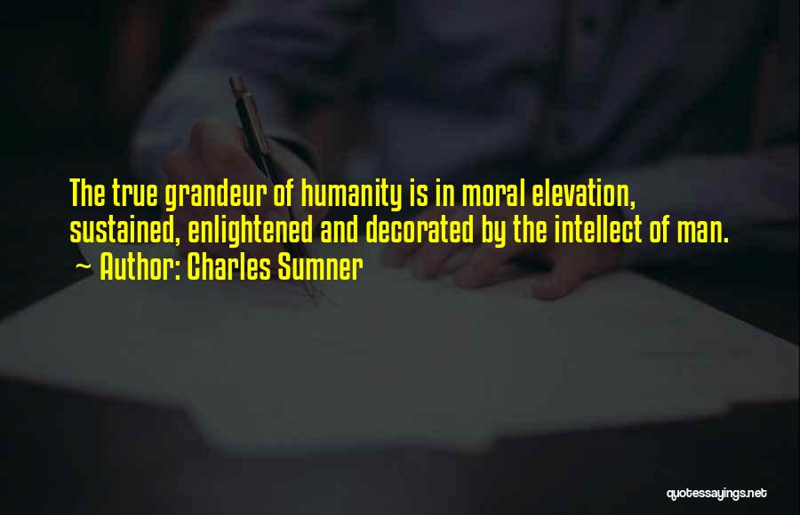 Charles Sumner Quotes: The True Grandeur Of Humanity Is In Moral Elevation, Sustained, Enlightened And Decorated By The Intellect Of Man.