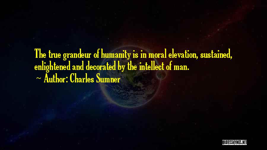 Charles Sumner Quotes: The True Grandeur Of Humanity Is In Moral Elevation, Sustained, Enlightened And Decorated By The Intellect Of Man.