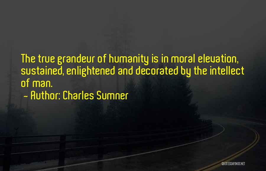 Charles Sumner Quotes: The True Grandeur Of Humanity Is In Moral Elevation, Sustained, Enlightened And Decorated By The Intellect Of Man.