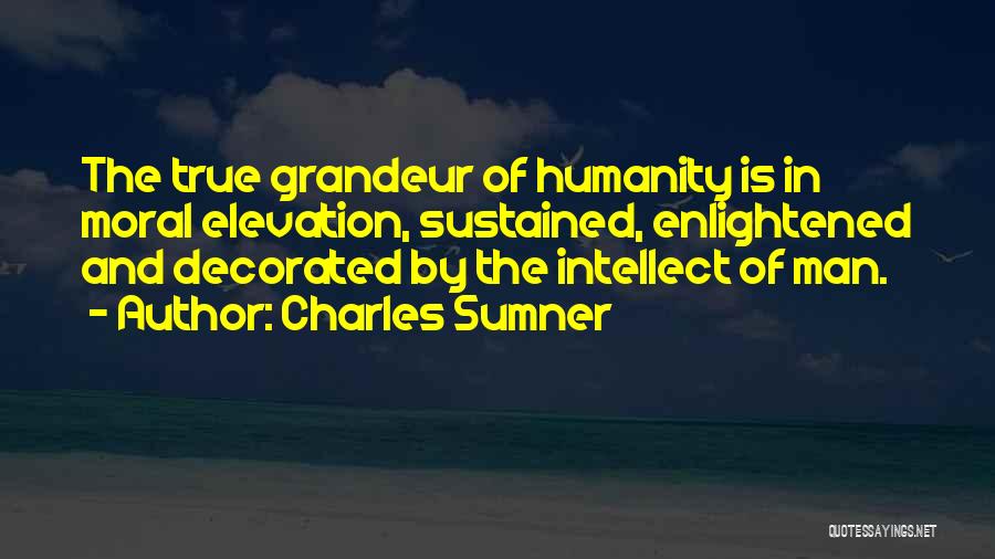 Charles Sumner Quotes: The True Grandeur Of Humanity Is In Moral Elevation, Sustained, Enlightened And Decorated By The Intellect Of Man.