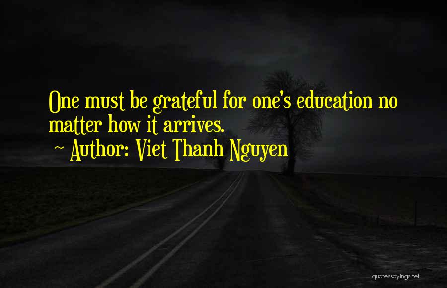 Viet Thanh Nguyen Quotes: One Must Be Grateful For One's Education No Matter How It Arrives.