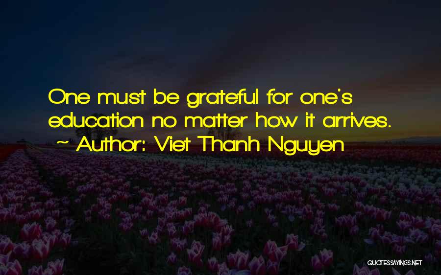 Viet Thanh Nguyen Quotes: One Must Be Grateful For One's Education No Matter How It Arrives.