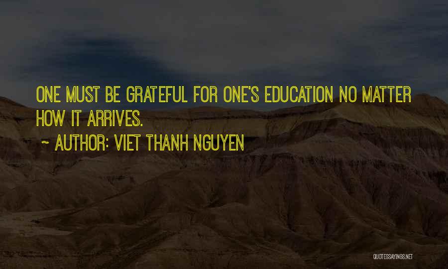 Viet Thanh Nguyen Quotes: One Must Be Grateful For One's Education No Matter How It Arrives.