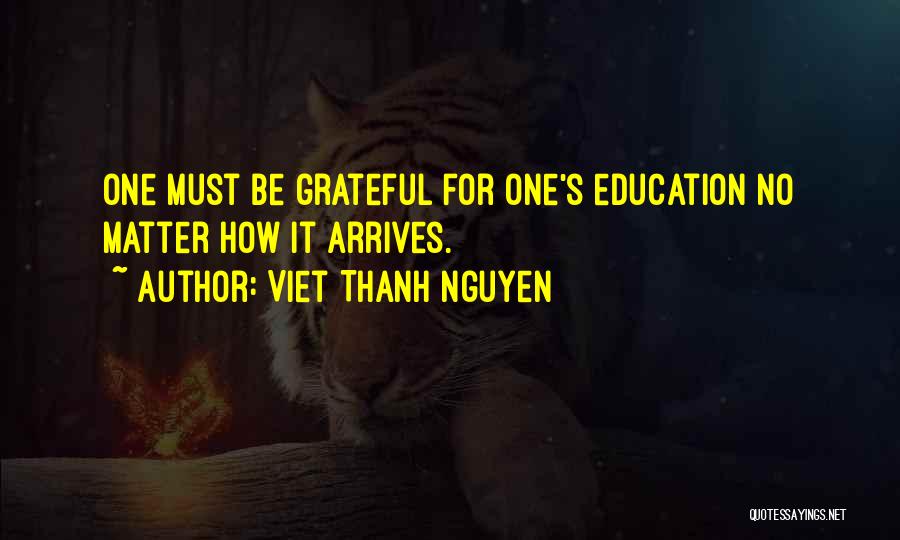 Viet Thanh Nguyen Quotes: One Must Be Grateful For One's Education No Matter How It Arrives.