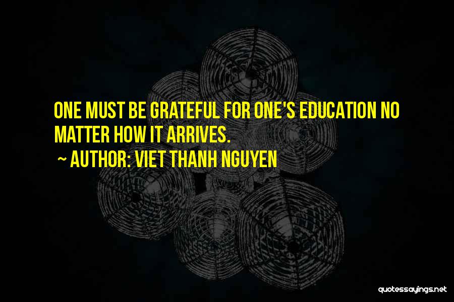 Viet Thanh Nguyen Quotes: One Must Be Grateful For One's Education No Matter How It Arrives.
