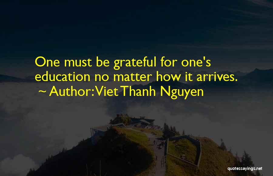 Viet Thanh Nguyen Quotes: One Must Be Grateful For One's Education No Matter How It Arrives.