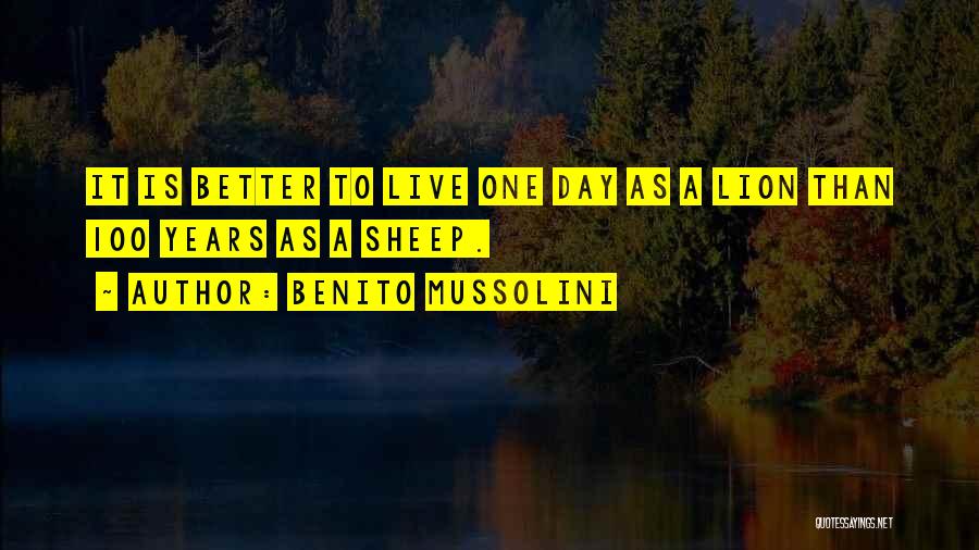 Benito Mussolini Quotes: It Is Better To Live One Day As A Lion Than 100 Years As A Sheep.