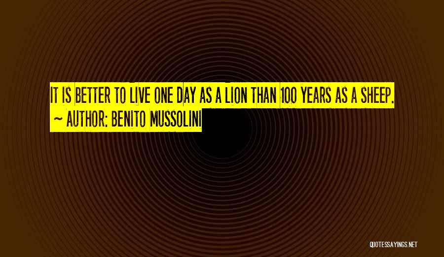 Benito Mussolini Quotes: It Is Better To Live One Day As A Lion Than 100 Years As A Sheep.