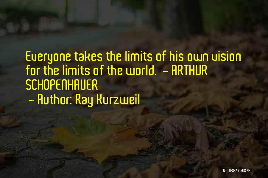 Ray Kurzweil Quotes: Everyone Takes The Limits Of His Own Vision For The Limits Of The World. - Arthur Schopenhauer