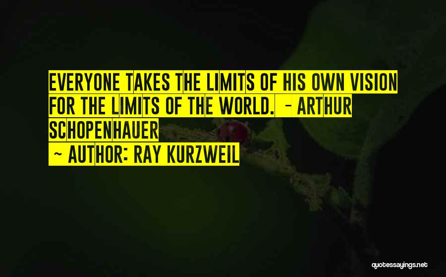 Ray Kurzweil Quotes: Everyone Takes The Limits Of His Own Vision For The Limits Of The World. - Arthur Schopenhauer