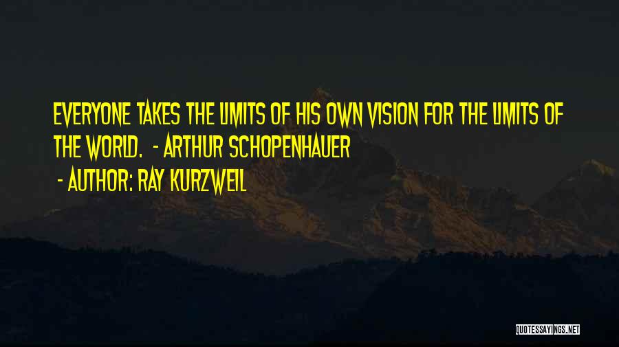 Ray Kurzweil Quotes: Everyone Takes The Limits Of His Own Vision For The Limits Of The World. - Arthur Schopenhauer