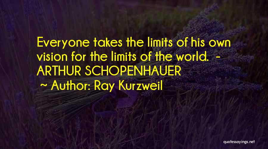 Ray Kurzweil Quotes: Everyone Takes The Limits Of His Own Vision For The Limits Of The World. - Arthur Schopenhauer