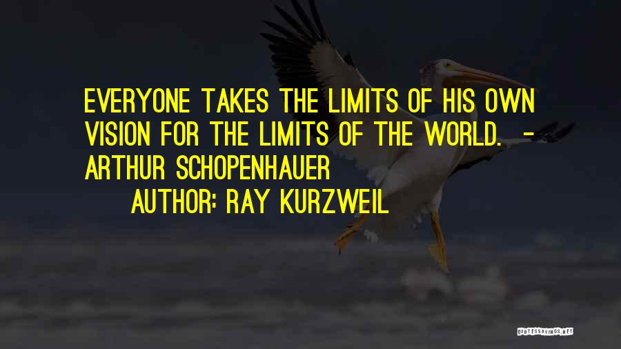 Ray Kurzweil Quotes: Everyone Takes The Limits Of His Own Vision For The Limits Of The World. - Arthur Schopenhauer