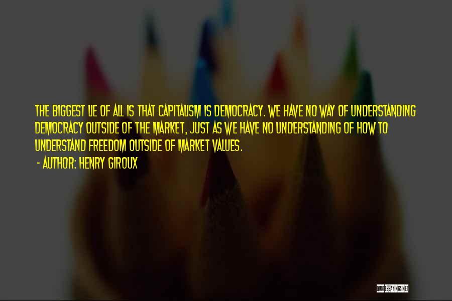 Henry Giroux Quotes: The Biggest Lie Of All Is That Capitalism Is Democracy. We Have No Way Of Understanding Democracy Outside Of The