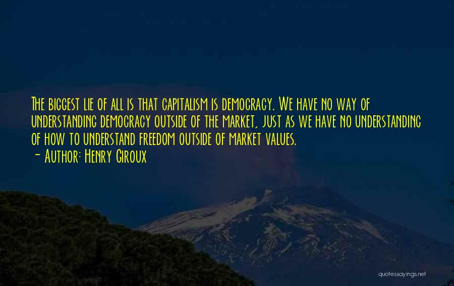 Henry Giroux Quotes: The Biggest Lie Of All Is That Capitalism Is Democracy. We Have No Way Of Understanding Democracy Outside Of The