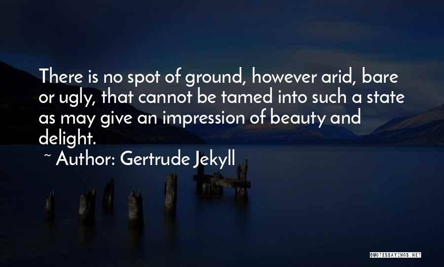Gertrude Jekyll Quotes: There Is No Spot Of Ground, However Arid, Bare Or Ugly, That Cannot Be Tamed Into Such A State As
