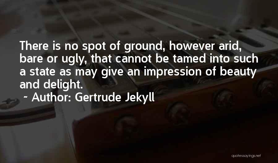 Gertrude Jekyll Quotes: There Is No Spot Of Ground, However Arid, Bare Or Ugly, That Cannot Be Tamed Into Such A State As