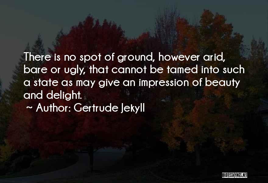 Gertrude Jekyll Quotes: There Is No Spot Of Ground, However Arid, Bare Or Ugly, That Cannot Be Tamed Into Such A State As