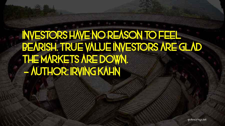 Irving Kahn Quotes: Investors Have No Reason To Feel Bearish. True Value Investors Are Glad The Markets Are Down.