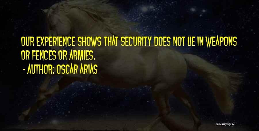 Oscar Arias Quotes: Our Experience Shows That Security Does Not Lie In Weapons Or Fences Or Armies.