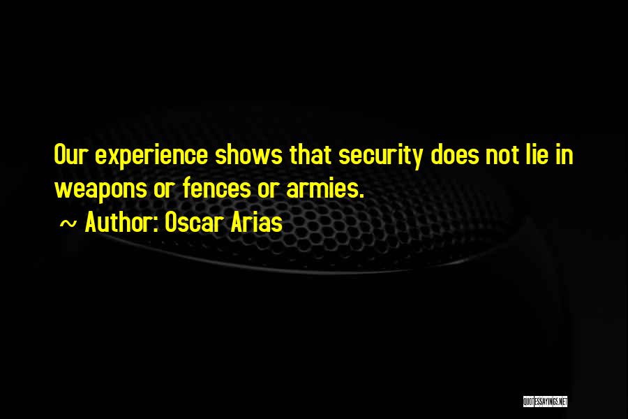 Oscar Arias Quotes: Our Experience Shows That Security Does Not Lie In Weapons Or Fences Or Armies.