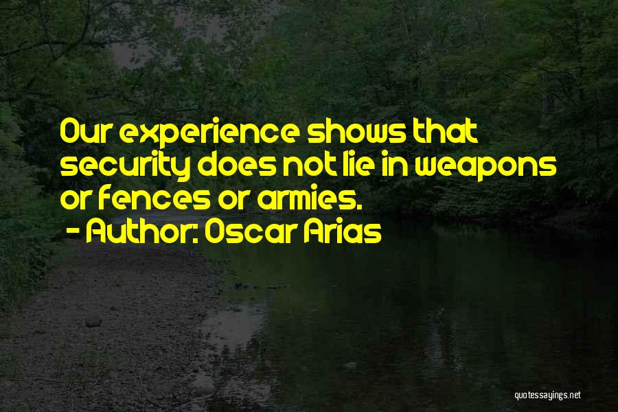 Oscar Arias Quotes: Our Experience Shows That Security Does Not Lie In Weapons Or Fences Or Armies.