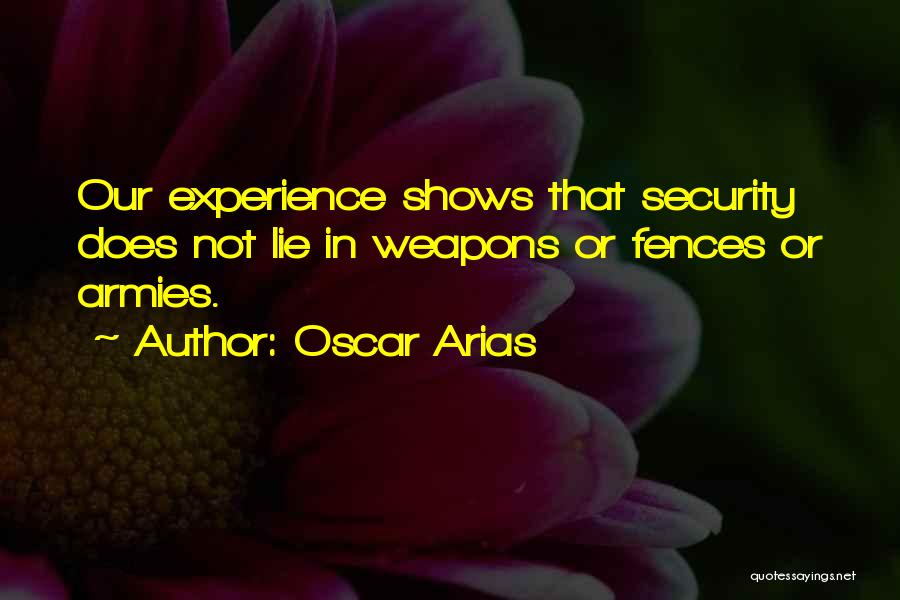 Oscar Arias Quotes: Our Experience Shows That Security Does Not Lie In Weapons Or Fences Or Armies.