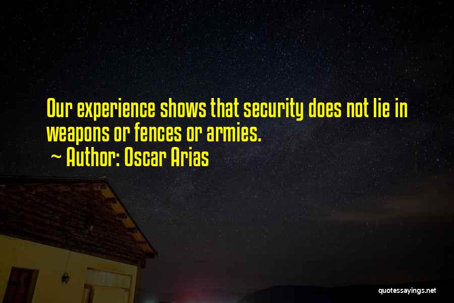 Oscar Arias Quotes: Our Experience Shows That Security Does Not Lie In Weapons Or Fences Or Armies.