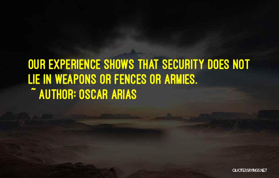 Oscar Arias Quotes: Our Experience Shows That Security Does Not Lie In Weapons Or Fences Or Armies.