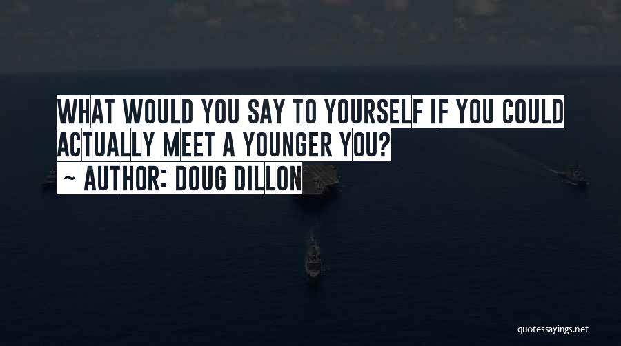Doug Dillon Quotes: What Would You Say To Yourself If You Could Actually Meet A Younger You?