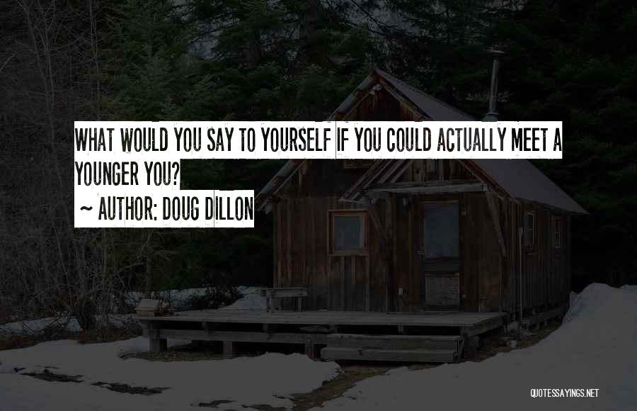 Doug Dillon Quotes: What Would You Say To Yourself If You Could Actually Meet A Younger You?