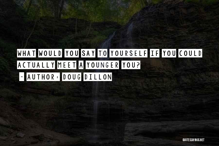 Doug Dillon Quotes: What Would You Say To Yourself If You Could Actually Meet A Younger You?
