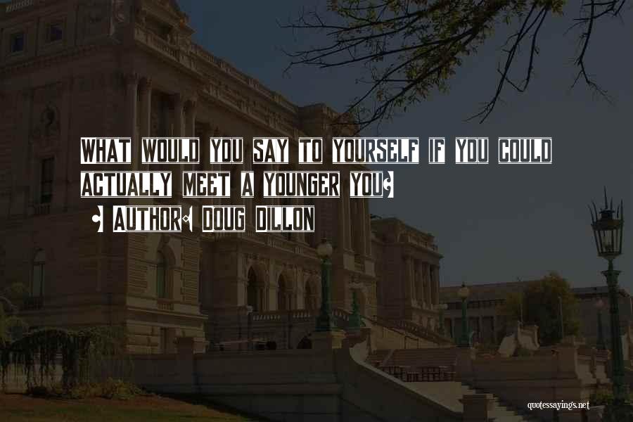 Doug Dillon Quotes: What Would You Say To Yourself If You Could Actually Meet A Younger You?