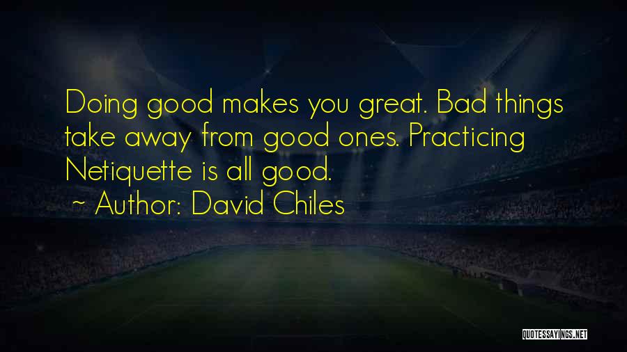 David Chiles Quotes: Doing Good Makes You Great. Bad Things Take Away From Good Ones. Practicing Netiquette Is All Good.