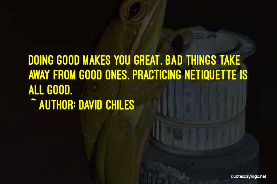 David Chiles Quotes: Doing Good Makes You Great. Bad Things Take Away From Good Ones. Practicing Netiquette Is All Good.