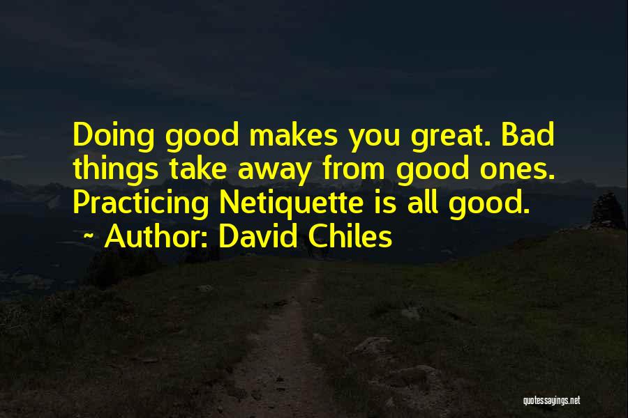 David Chiles Quotes: Doing Good Makes You Great. Bad Things Take Away From Good Ones. Practicing Netiquette Is All Good.