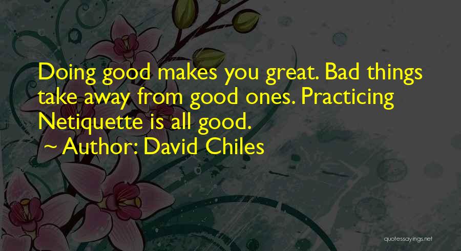 David Chiles Quotes: Doing Good Makes You Great. Bad Things Take Away From Good Ones. Practicing Netiquette Is All Good.