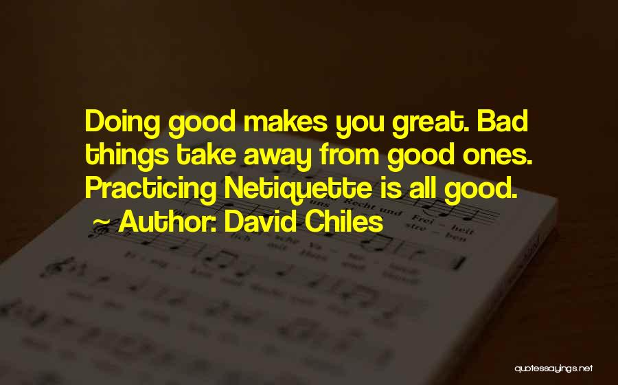 David Chiles Quotes: Doing Good Makes You Great. Bad Things Take Away From Good Ones. Practicing Netiquette Is All Good.
